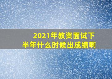 2021年教资面试下半年什么时候出成绩啊