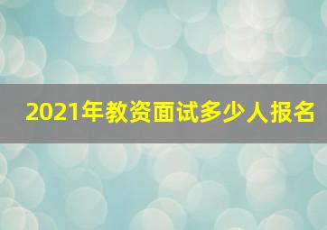 2021年教资面试多少人报名