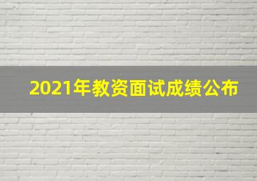 2021年教资面试成绩公布