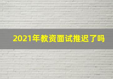 2021年教资面试推迟了吗