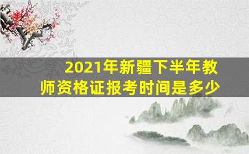 2021年新疆下半年教师资格证报考时间是多少