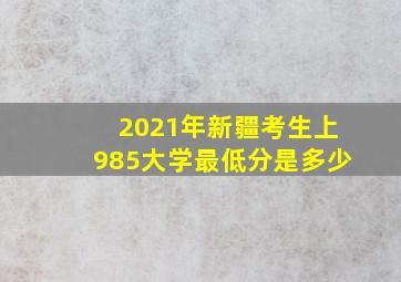 2021年新疆考生上985大学最低分是多少