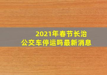 2021年春节长治公交车停运吗最新消息