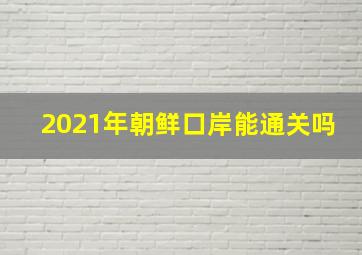 2021年朝鲜口岸能通关吗