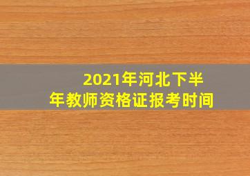 2021年河北下半年教师资格证报考时间