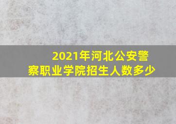 2021年河北公安警察职业学院招生人数多少