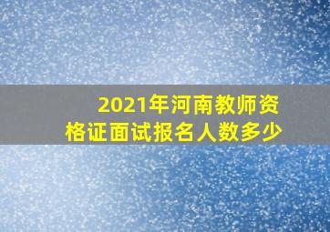 2021年河南教师资格证面试报名人数多少