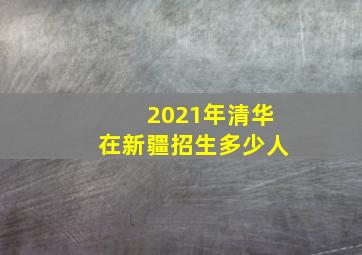 2021年清华在新疆招生多少人