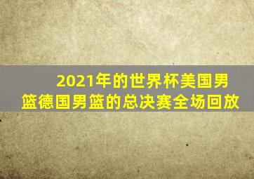 2021年的世界杯美国男篮德国男篮的总决赛全场回放