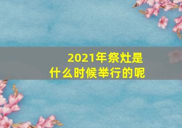 2021年祭灶是什么时候举行的呢