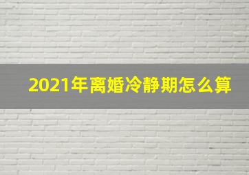 2021年离婚冷静期怎么算