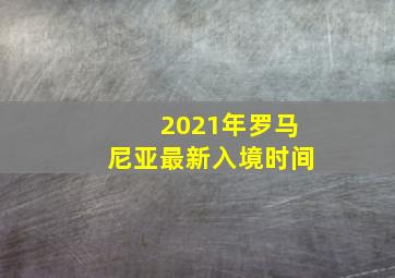 2021年罗马尼亚最新入境时间