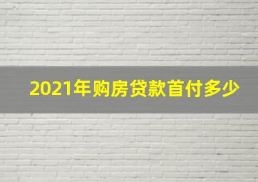 2021年购房贷款首付多少