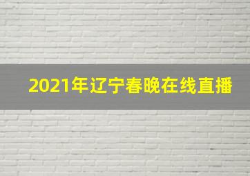 2021年辽宁春晚在线直播