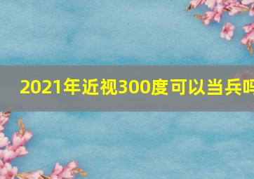 2021年近视300度可以当兵吗