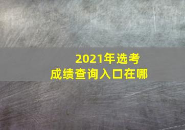 2021年选考成绩查询入口在哪