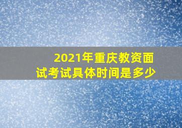 2021年重庆教资面试考试具体时间是多少