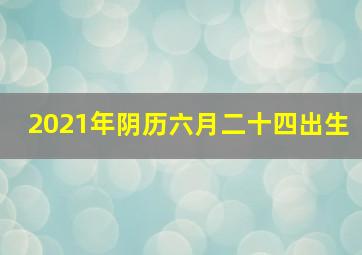 2021年阴历六月二十四出生