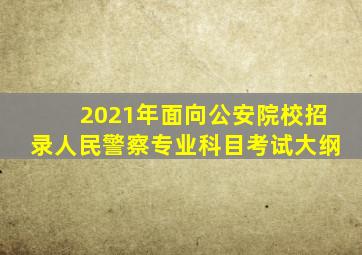 2021年面向公安院校招录人民警察专业科目考试大纲