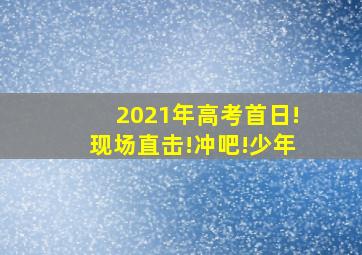 2021年高考首日!现场直击!冲吧!少年