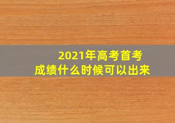 2021年高考首考成绩什么时候可以出来