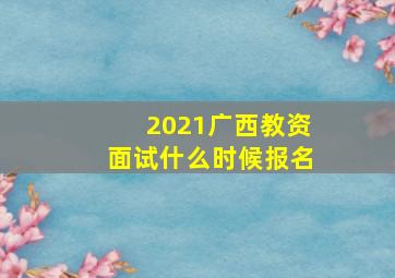 2021广西教资面试什么时候报名