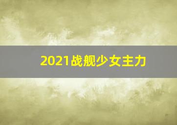 2021战舰少女主力