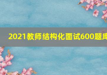 2021教师结构化面试600题库