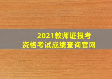 2021教师证报考资格考试成绩查询官网