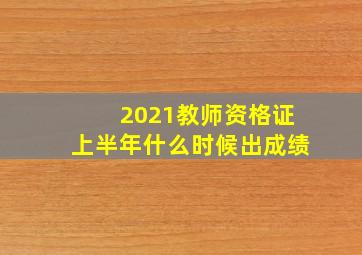 2021教师资格证上半年什么时候出成绩