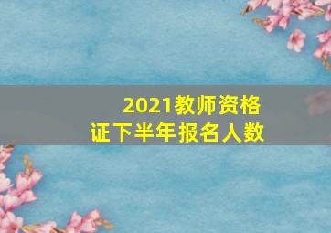 2021教师资格证下半年报名人数