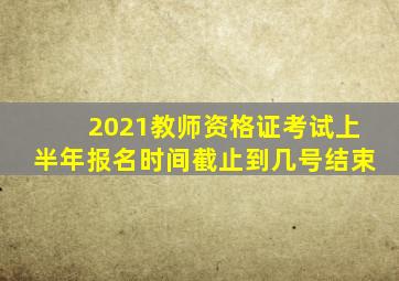 2021教师资格证考试上半年报名时间截止到几号结束