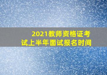 2021教师资格证考试上半年面试报名时间