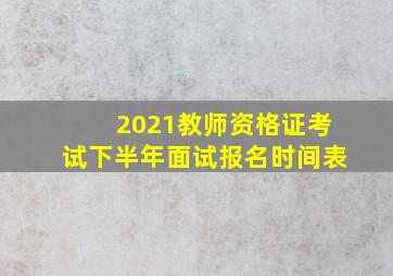 2021教师资格证考试下半年面试报名时间表