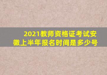 2021教师资格证考试安徽上半年报名时间是多少号