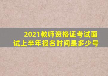 2021教师资格证考试面试上半年报名时间是多少号