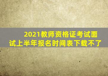 2021教师资格证考试面试上半年报名时间表下载不了