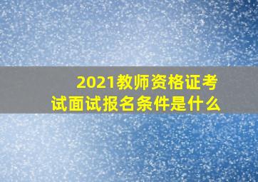 2021教师资格证考试面试报名条件是什么