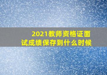 2021教师资格证面试成绩保存到什么时候