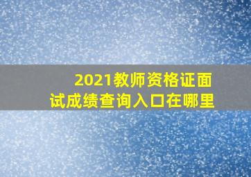 2021教师资格证面试成绩查询入口在哪里