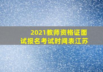 2021教师资格证面试报名考试时间表江苏