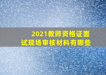 2021教师资格证面试现场审核材料有哪些