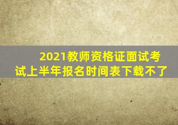 2021教师资格证面试考试上半年报名时间表下载不了