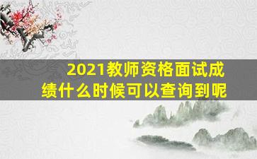 2021教师资格面试成绩什么时候可以查询到呢