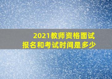 2021教师资格面试报名和考试时间是多少