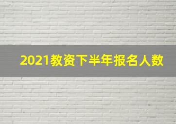 2021教资下半年报名人数