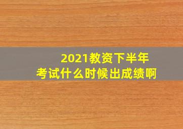 2021教资下半年考试什么时候出成绩啊