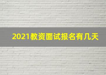 2021教资面试报名有几天