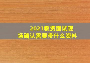 2021教资面试现场确认需要带什么资料