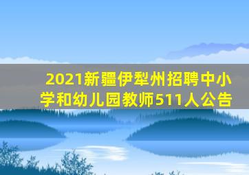 2021新疆伊犁州招聘中小学和幼儿园教师511人公告